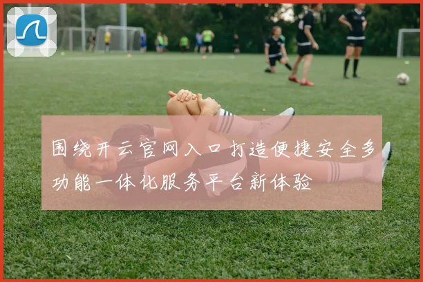 围绕开云官网入口打造便捷安全多功能一体化服务平台新体验