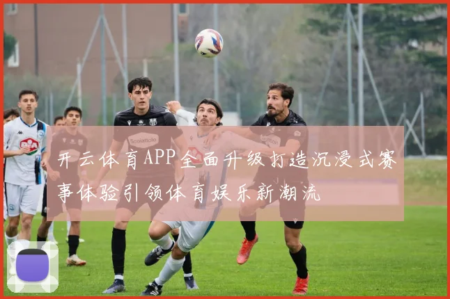 开云体育APP全面升级打造沉浸式赛事体验引领体育娱乐新潮流